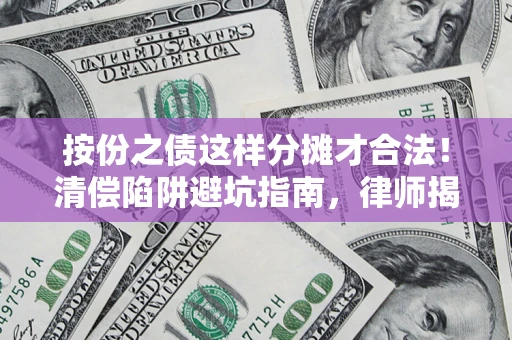 济南按份之债这样分摊才合法！清偿陷阱避坑指南，律师揭秘关键条款
