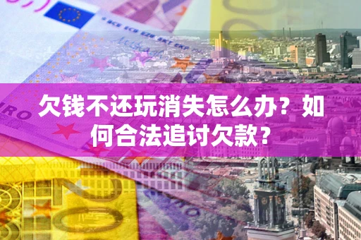 济南欠钱不还玩消失怎么办？如何合法追讨欠款？