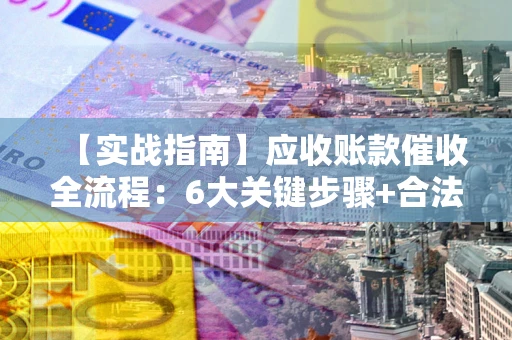 济南【实战指南】应收账款催收全流程：6大关键步骤+合法回款技巧