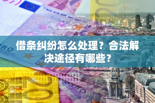 济南借条纠纷怎么处理？合法解决途径有哪些？