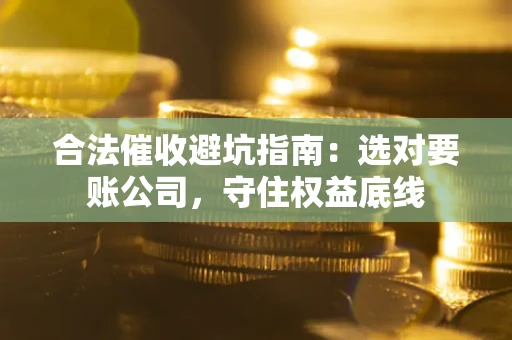 济南合法催收避坑指南：选对要账公司，守住权益底线