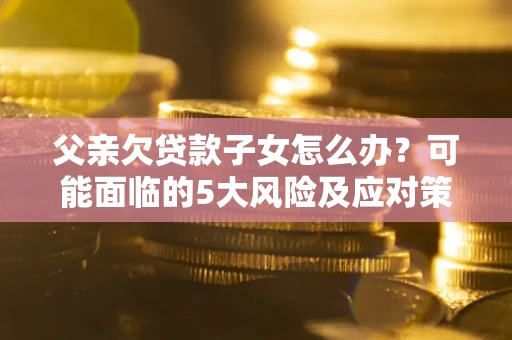 济南父亲欠贷款子女怎么办?可能面临的5大风险及应对策略 济南父亲欠贷款子女怎么办?可能面临的5大风险及应对策略