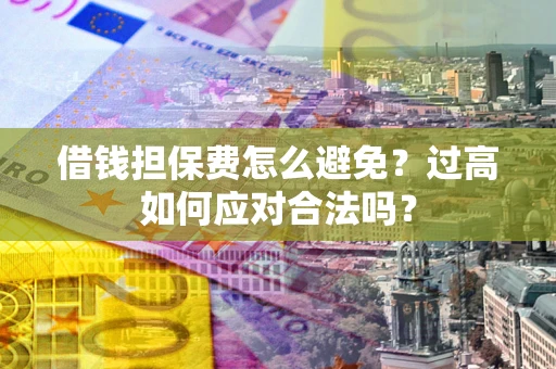 济南借钱担保费怎么避免？过高如何应对合法吗？