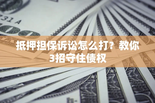 济南抵押担保诉讼怎么打？教你3招守住债权