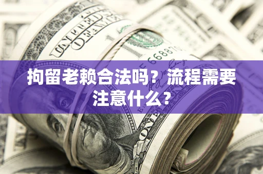济南拘留老赖合法吗？流程需要注意什么？