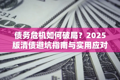 济南债务危机如何破局？2025版清债避坑指南与实用应对策略