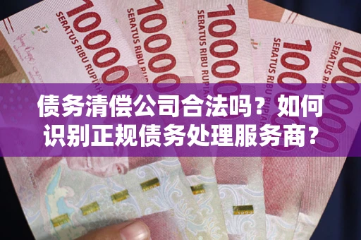济南债务清偿公司合法吗？如何识别正规债务处理服务商？