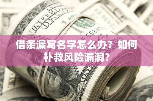 济南借条漏写名字怎么办？如何补救风险漏洞？