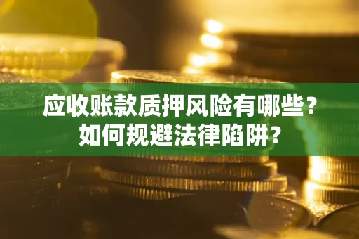 济南应收账款质押风险有哪些？如何规避法律陷阱？