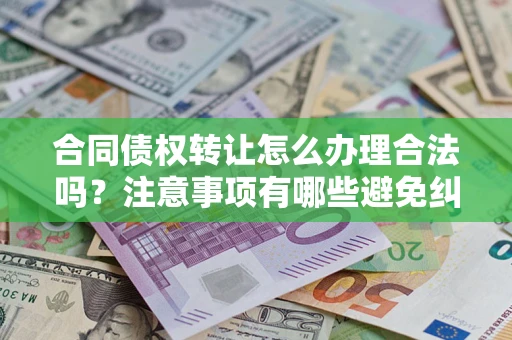 济南合同债权转让怎么办理合法吗？注意事项有哪些避免纠纷？