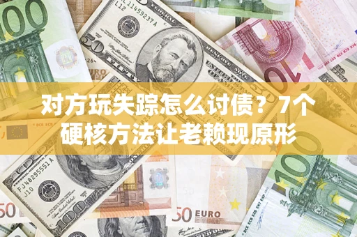 济南对方玩失踪怎么讨债？7个硬核方法让老赖现原形