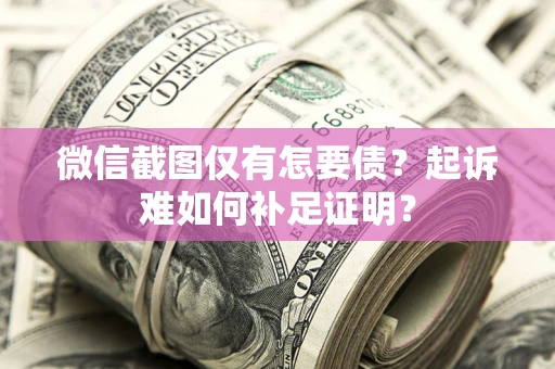 济南微信截图仅有怎要债？起诉难如何补足证明？