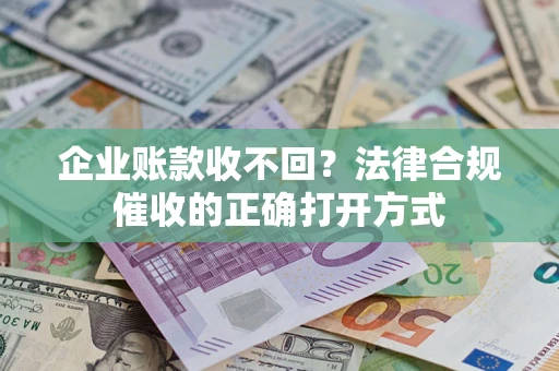 济南企业账款收不回？法律合规催收的正确打开方式