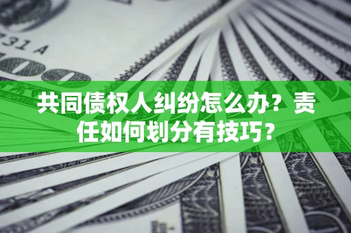 济南共同债权人纠纷怎么办？责任如何划分有技巧？