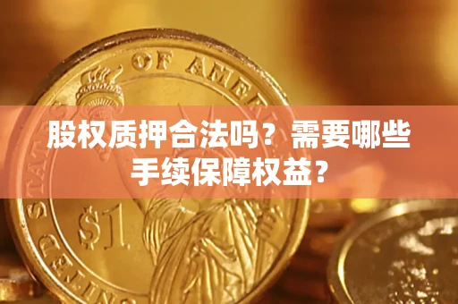 济南股权质押合法吗？需要哪些手续保障权益？