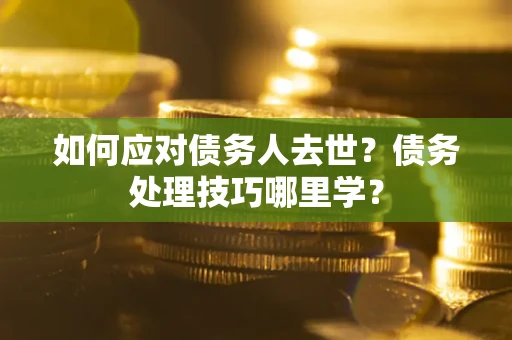 济南如何应对债务人去世？债务处理技巧哪里学？
