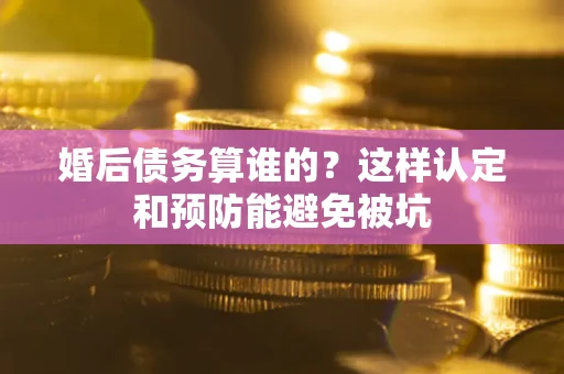 济南婚后债务算谁的？这样认定和预防能避免被坑