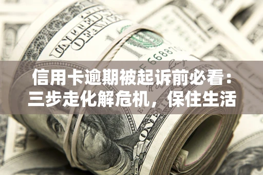 济南信用卡逾期被起诉前必看：三步走化解危机，保住生活尊严