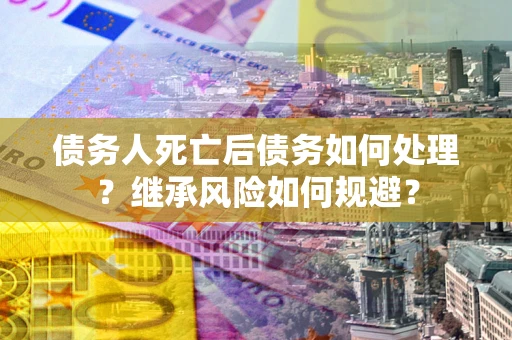 济南债务人死亡后债务如何处理？继承风险如何规避？