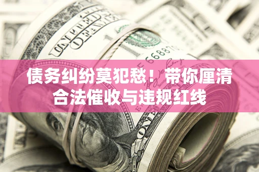 济南债务纠纷莫犯愁！带你厘清合法催收与违规红线