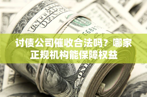 济南讨债公司催收合法吗？哪家正规机构能保障权益