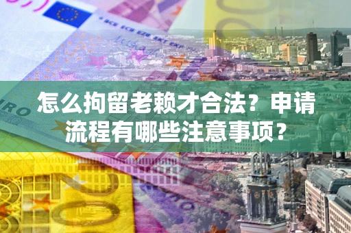 济南怎么拘留老赖才合法？申请流程有哪些注意事项？