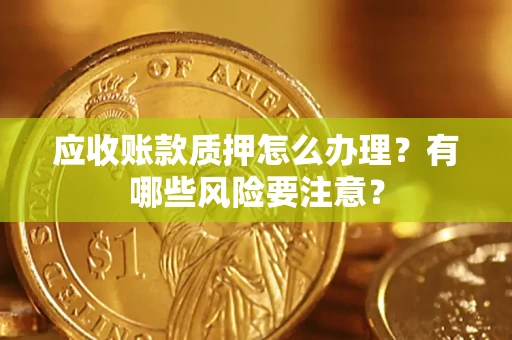 济南应收账款质押怎么办理？有哪些风险要注意？