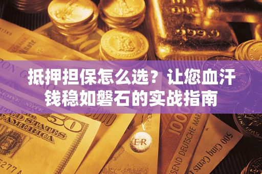 济南抵押担保怎么选？让您血汗钱稳如磐石的实战指南
