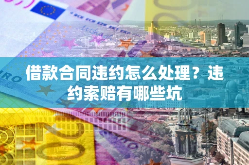 济南借款合同违约怎么处理？违约索赔有哪些坑