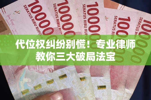 济南代位权纠纷别慌！专业律师教你三大破局法宝