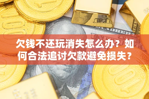济南欠钱不还玩消失怎么办?如何合法追讨欠款避免损失? 济南欠钱不还玩消失怎么办?如何合法追讨欠款避免损失?