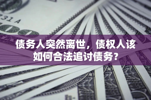 济南债务人突然离世，债权人该如何合法追讨债务？