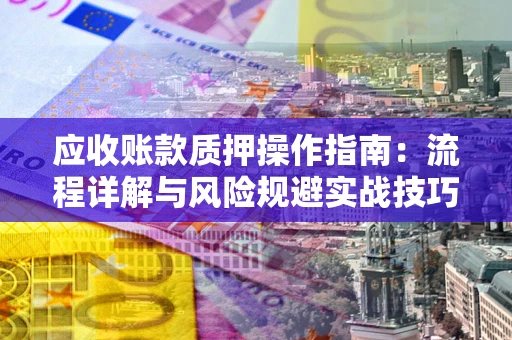 济南应收账款质押操作指南:流程详解与风险规避实战技巧 济南应收账款质押操作指南:流程详解与风险规避实战技巧