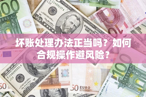 济南坏账处理办法正当吗？如何合规操作避风险？