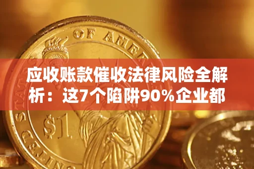 济南应收账款催收法律风险全解析：这7个陷阱90%企业都踩过（含合规应对指南）