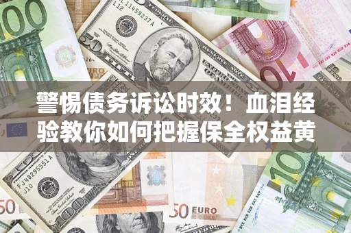 济南警惕债务诉讼时效！血泪经验教你如何把握保全权益黄金期