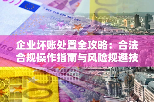 济南企业坏账处置全攻略：合法合规操作指南与风险规避技巧解析