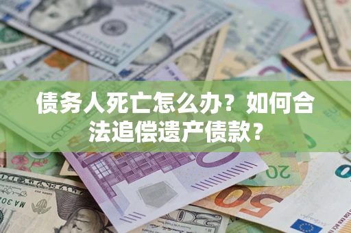 济南债务人死亡怎么办？如何合法追偿遗产债款？