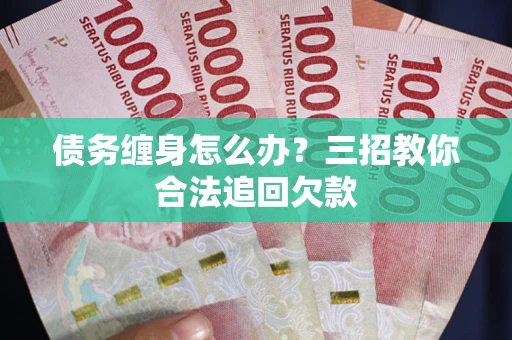 济南债务缠身怎么办？三招教你合法追回欠款