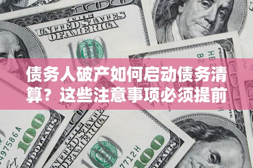 济南债务人破产如何启动债务清算？这些注意事项必须提前知道