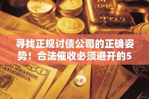 济南寻找正规讨债公司的正确姿势！合法催收必须避开的5大雷区