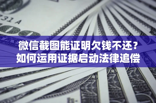 济南微信截图能证明欠钱不还？如何运用证据启动法律追偿程序？