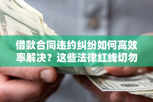 济南借款合同违约纠纷如何高效率解决？这些法律红线切勿触碰