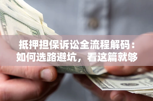 济南抵押担保诉讼全流程解码：如何选路避坑，看这篇就够了