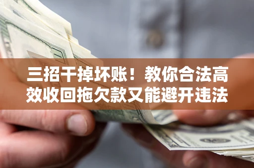 济南三招干掉坏账！教你合法高效收回拖欠款又能避开违法雷区