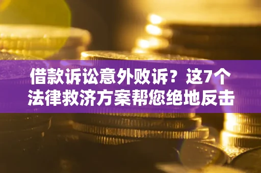 济南借款诉讼意外败诉？这7个法律救济方案帮您绝地反击！