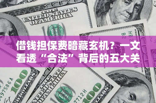 济南借钱担保费暗藏玄机？一文看透“合法”背后的五大关键陷阱