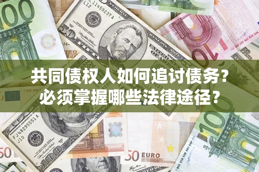 济南共同债权人如何追讨债务？必须掌握哪些法律途径？