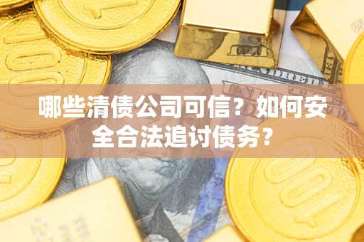 济南哪些清债公司可信？如何安全合法追讨债务？