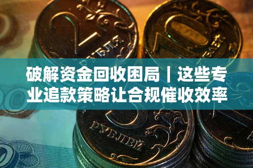 济南破解资金回收困局｜这些专业追款策略让合规催收效率翻倍